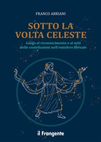 Immagine copertina libro Sotto la volta celeste. Guida al riconoscimento e ai miti delle costellazioni nell'emisfero boreale