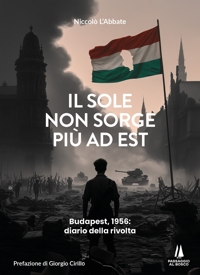 Immagine copertina libro Il sole non sorge più ad Est. Budapest, 1956: diario della rivolta