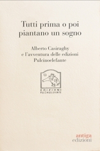 Immagine copertina libro Tutti prima o poi piantano un sogno. Alberto Casiraghy e l'avventura delle edizioni Pulcinoelefante