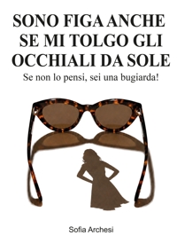 Immagine copertina libro Sono figa anche se mi tolgo gli occhiali da sole. Se non lo pensi, sei una bugiarda!